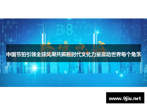 中国节拍引领全球风潮共振新时代文化力量震动世界每个角落