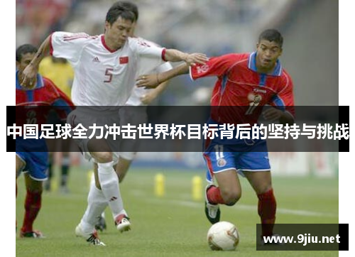 中国足球全力冲击世界杯目标背后的坚持与挑战