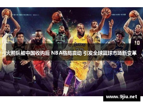 火箭队被中国收购后 NBA格局震动 引发全球篮球市场新变革