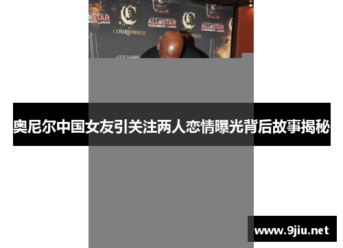 奥尼尔中国女友引关注两人恋情曝光背后故事揭秘