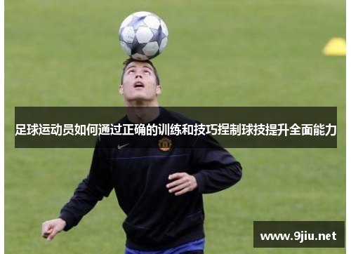 足球运动员如何通过正确的训练和技巧捏制球技提升全面能力