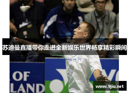 苏迪曼直播带你走进全新娱乐世界畅享精彩瞬间