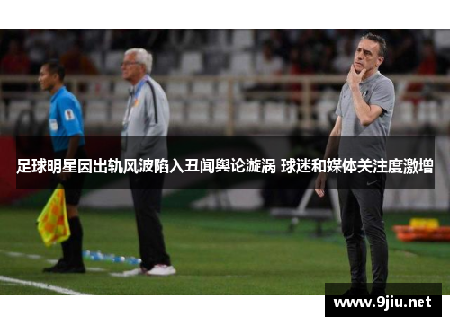 足球明星因出轨风波陷入丑闻舆论漩涡 球迷和媒体关注度激增