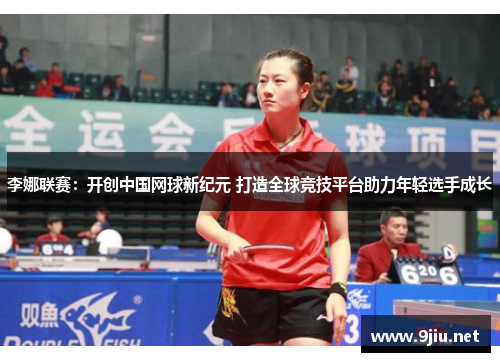 李娜联赛：开创中国网球新纪元 打造全球竞技平台助力年轻选手成长