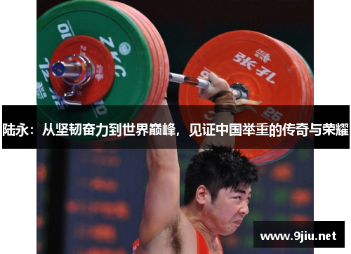 陆永：从坚韧奋力到世界巅峰，见证中国举重的传奇与荣耀
